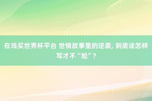 在线买世界杯平台 世情故事里的逆袭， 到底该怎样写才不“尬”?