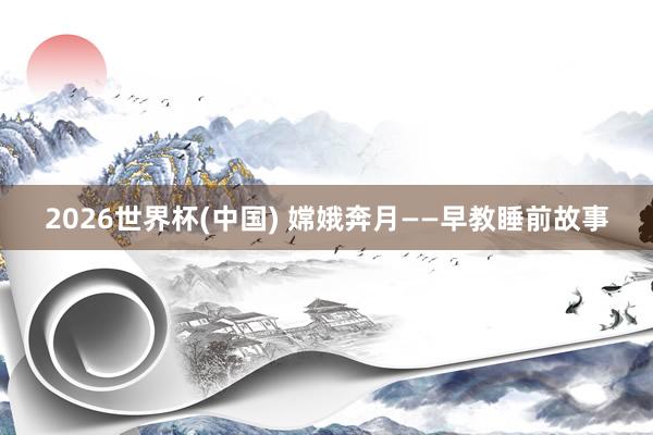 2026世界杯(中国) 嫦娥奔月——早教睡前故事