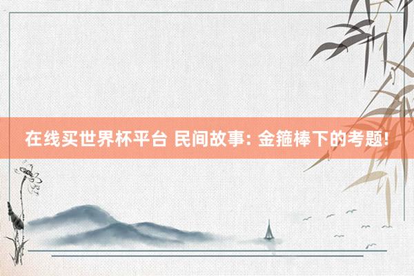 在线买世界杯平台 民间故事: 金箍棒下的考题!