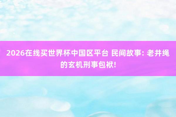 2026在线买世界杯中国区平台 民间故事: 老井绳的玄机刑事包袱!