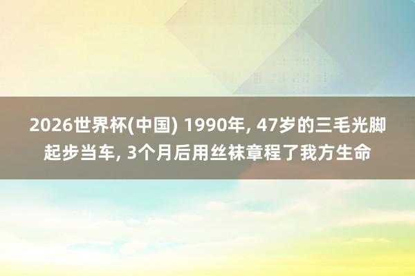 2026世界杯(中国) 1990年， 47岁的三毛光脚起步当车， 3个月后用丝袜章程了我方生命