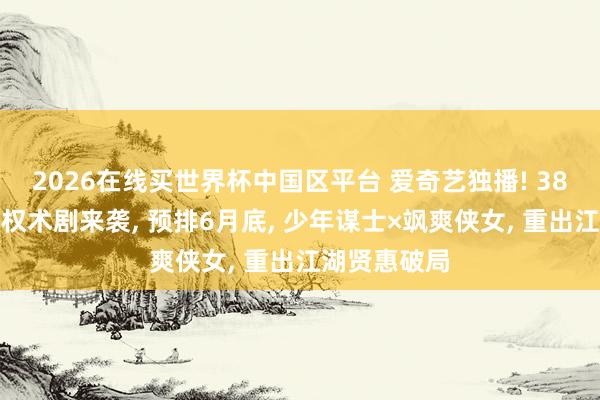 2026在线买世界杯中国区平台 爱奇艺独播! 38集古装武侠权术剧来袭， 预排6月底， 少年谋士×飒爽侠女， 重出江湖贤惠破局