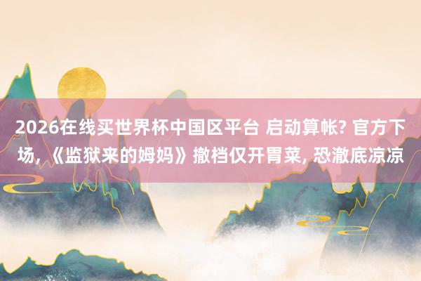 2026在线买世界杯中国区平台 启动算帐? 官方下场， 《监狱来的姆妈》撤档仅开胃菜， 恐澈底凉凉