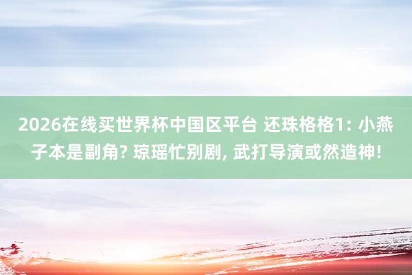 2026在线买世界杯中国区平台 还珠格格1: 小燕子本是副角? 琼瑶忙别剧， 武打导演或然造神!
