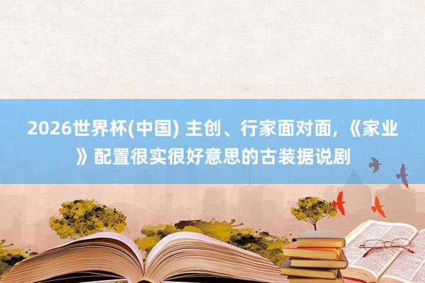 2026世界杯(中国) 主创、行家面对面， 《家业》配置很实很好意思的古装据说剧