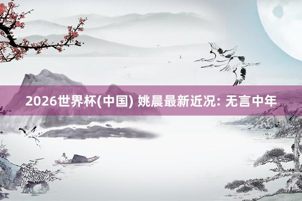 2026世界杯(中国) 姚晨最新近况: 无言中年