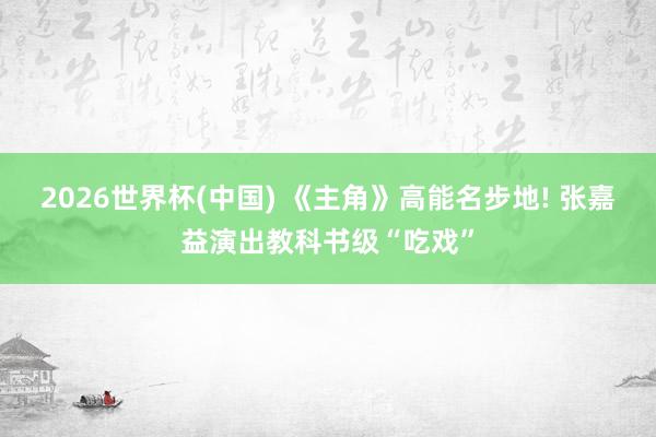 2026世界杯(中国) 《主角》高能名步地! 张嘉益演出教科书级“吃戏”