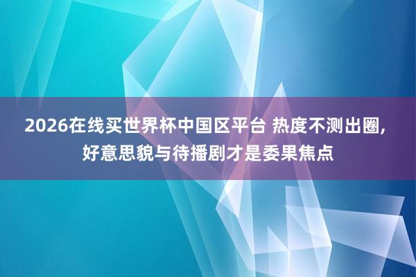 2026在线买世界杯中国区平台 热度不测出圈， 好意思貌与待播剧才是委果焦点