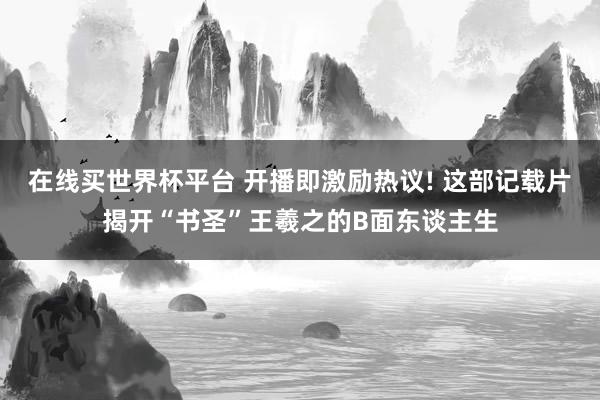 在线买世界杯平台 开播即激励热议! 这部记载片揭开“书圣”王羲之的B面东谈主生