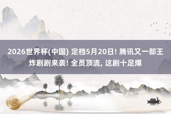 2026世界杯(中国) 定档5月20日! 腾讯又一部王炸剧剧来袭! 全员顶流， 这剧十足爆