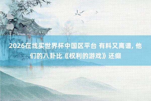 2026在线买世界杯中国区平台 有料又离谱， 他们的八卦比《权利的游戏》还癫