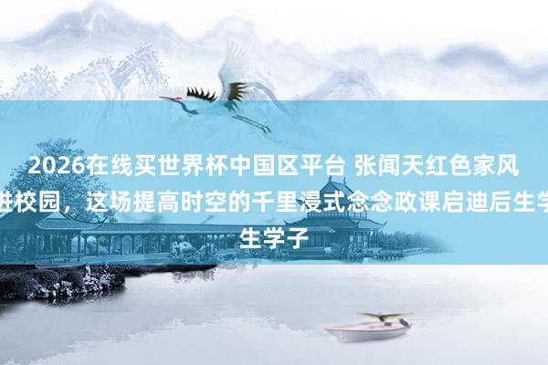 2026在线买世界杯中国区平台 张闻天红色家风展进校园，这场提高时空的千里浸式念念政课启迪后生学子