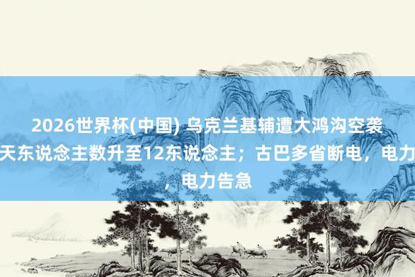 2026世界杯(中国) 乌克兰基辅遭大鸿沟空袭，归天东说念主数升至12东说念主；古巴多省断电，电力告急