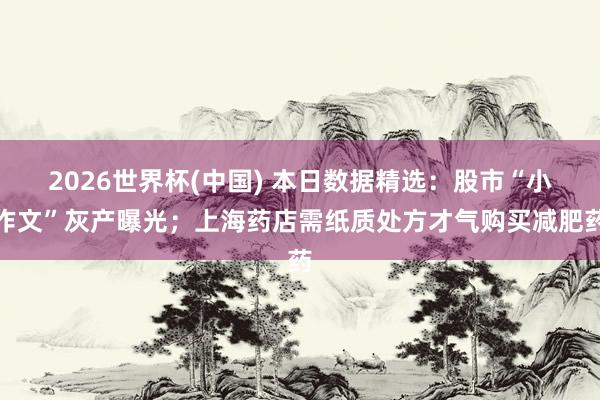 2026世界杯(中国) 本日数据精选：股市“小作文”灰产曝光；上海药店需纸质处方才气购买减肥药