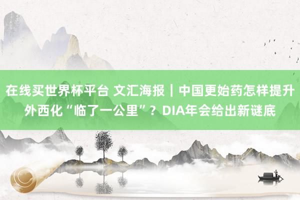 在线买世界杯平台 文汇海报｜中国更始药怎样提升外西化“临了一公里”？DIA年会给出新谜底