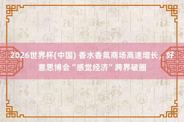 2026世界杯(中国) 香水香氛商场高速增长，好意思博会“感觉经济”跨界破圈
