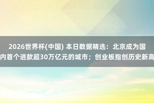 2026世界杯(中国) 本日数据精选：北京成为国内首个进款超30万亿元的城市；创业板指创历史新高