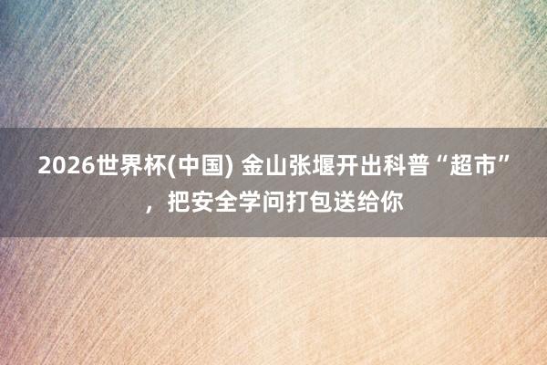 2026世界杯(中国) 金山张堰开出科普“超市”，把安全学问打包送给你