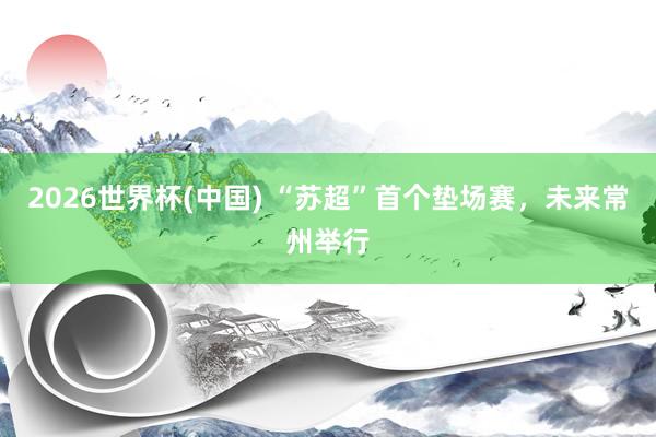 2026世界杯(中国) “苏超”首个垫场赛，未来常州举行
