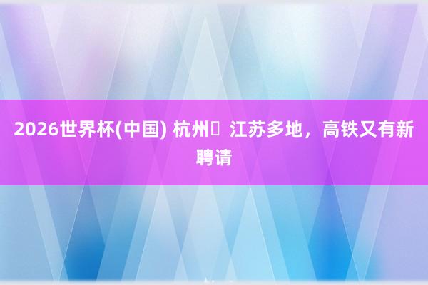 2026世界杯(中国) 杭州⇌江苏多地，高铁又有新聘请