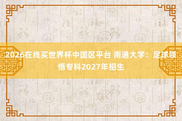 2026在线买世界杯中国区平台 南通大学：足球领悟专科2027年招生