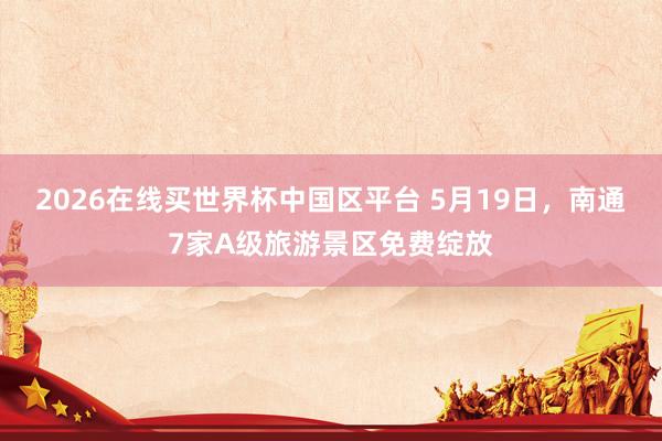 2026在线买世界杯中国区平台 5月19日，南通7家A级旅游景区免费绽放