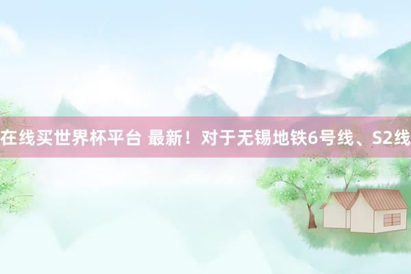 在线买世界杯平台 最新！对于无锡地铁6号线、S2线