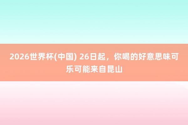 2026世界杯(中国) 26日起，你喝的好意思味可乐可能来自昆山