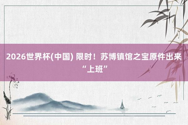 2026世界杯(中国) 限时！苏博镇馆之宝原件出来“上班”