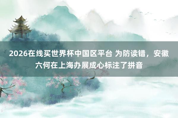 2026在线买世界杯中国区平台 为防读错，安徽六何在上海办展成心标注了拼音