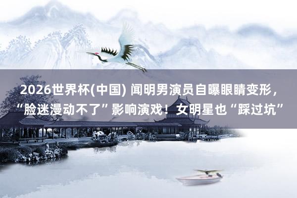 2026世界杯(中国) 闻明男演员自曝眼睛变形，“脸迷漫动不了”影响演戏！女明星也“踩过坑”
