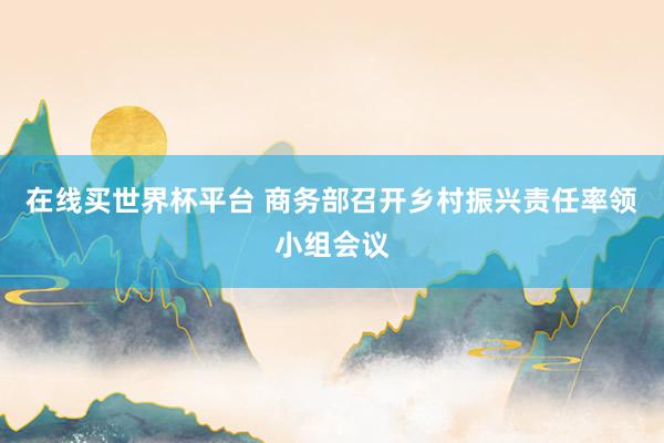 在线买世界杯平台 商务部召开乡村振兴责任率领小组会议