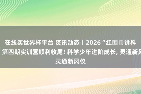 在线买世界杯平台 资讯动态丨2026“红围巾讲科学”第四期实训营顺利收尾! 科学少年进阶成长， 灵通新风仪