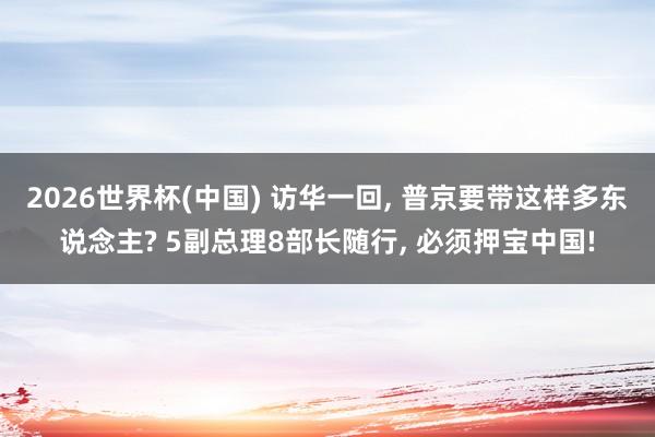 2026世界杯(中国) 访华一回， 普京要带这样多东说念主? 5副总理8部长随行， 必须押宝中国!