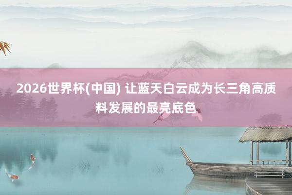 2026世界杯(中国) 让蓝天白云成为长三角高质料发展的最亮底色