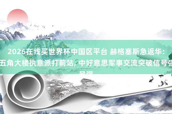 2026在线买世界杯中国区平台 赫格塞斯急返华: 五角大楼执意派打前站， 中好意思军事交流突破信号强