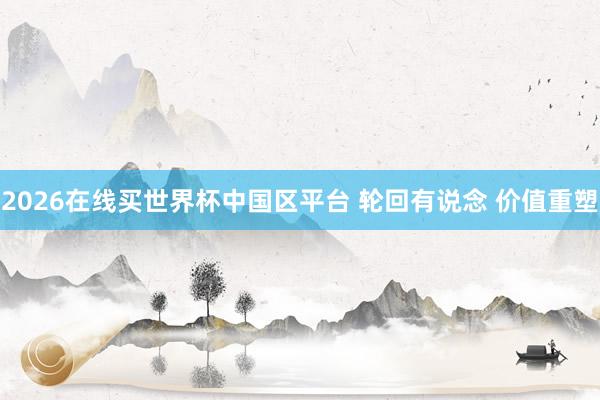 2026在线买世界杯中国区平台 轮回有说念 价值重塑