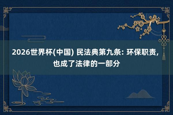 2026世界杯(中国) 民法典第九条: 环保职责， 也成了法律的一部分