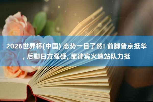 2026世界杯(中国) 态势一目了然! 前脚普京抵华， 后脚日方强硬， 菲律宾火速站队力挺