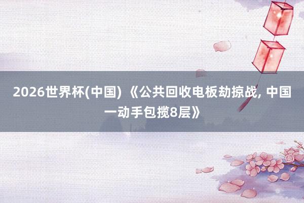 2026世界杯(中国) 《公共回收电板劫掠战， 中国一动手包揽8层》
