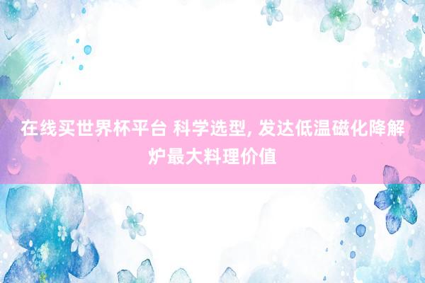 在线买世界杯平台 科学选型， 发达低温磁化降解炉最大料理价值