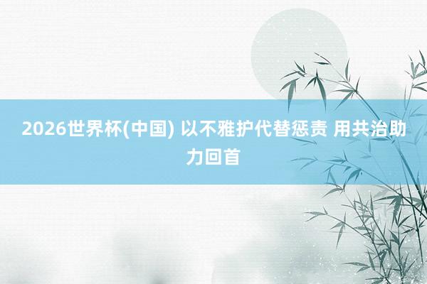2026世界杯(中国) 以不雅护代替惩责 用共治助力回首