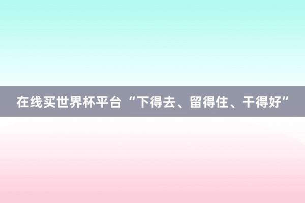 在线买世界杯平台 “下得去、留得住、干得好”