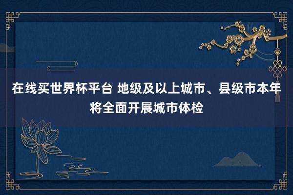 在线买世界杯平台 地级及以上城市、县级市本年将全面开展城市体检