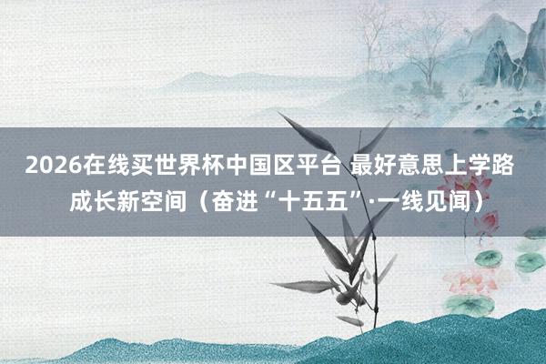 2026在线买世界杯中国区平台 最好意思上学路  成长新空间（奋进“十五五”·一线见闻）