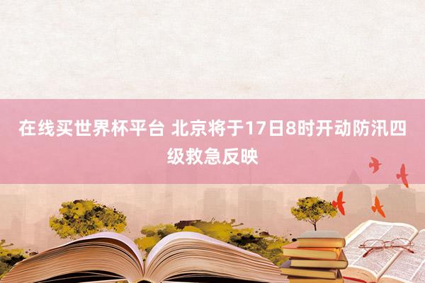 在线买世界杯平台 北京将于17日8时开动防汛四级救急反映