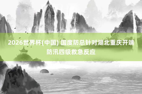 2026世界杯(中国) 国度防总针对湖北重庆开端防汛四级救急反应