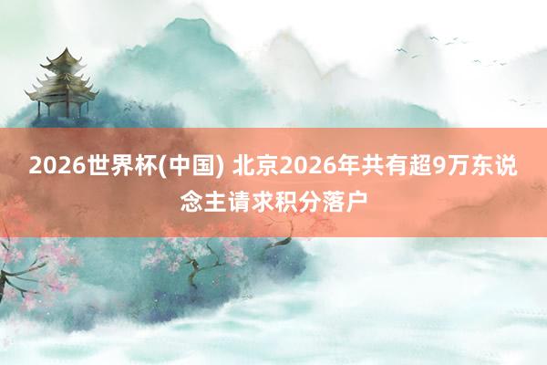 2026世界杯(中国) 北京2026年共有超9万东说念主请求积分落户