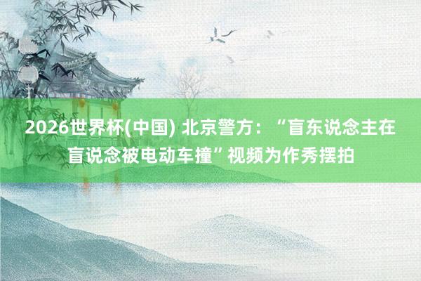 2026世界杯(中国) 北京警方：“盲东说念主在盲说念被电动车撞”视频为作秀摆拍