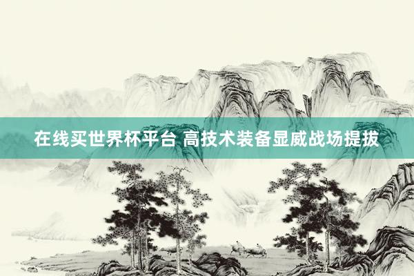 在线买世界杯平台 高技术装备显威战场提拔
